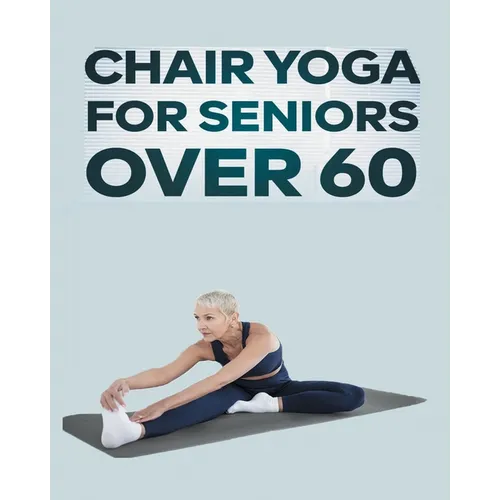 Chair Yoga for Seniors Over 60: Step By Step Guide to Chair Yoga Exercises For Optimal Agility, Flexibility, Balance and Fall Prevention
