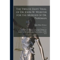 The Twelve Days' Trial of Dr. John W. Webster for the Murder of Dr. Parkman: Comprising the Addresses of the Counsel Engaged, the Examination of the 1
