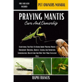 Praying Mantis Care and Ownership: Everything You Need To Know About Praying Mantis Ownership, Breeding, Habitat, Feeding And Nutrition, Conversation,