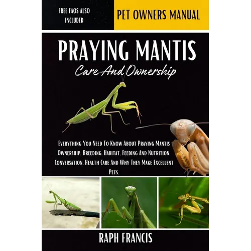 Praying Mantis Care and Ownership: Everything You Need To Know About Praying Mantis Ownership, Breeding, Habitat, Feeding And Nutrition, Conversation,
