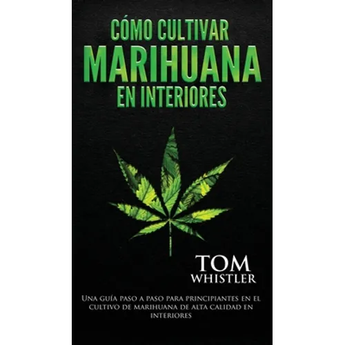 Cómo cultivar marihuana en interiores: Una guía paso a paso para principiantes en el cultivo de marihuana de alta calidad en interiores (Spanish Editi