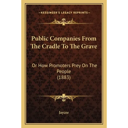 Public Companies From The Cradle To The Grave: Or How Promoters Prey On The People (1883)