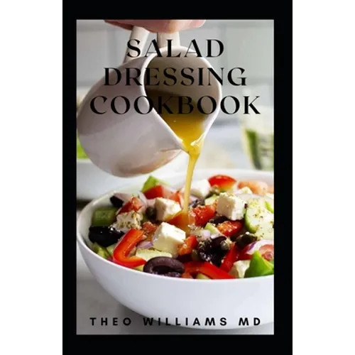 Salad Dressing Cookbook: The Ultimate Guide To Nutritional And Delicious Salad Dressing Recipes