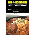 The 5-Ingredient Dutch Oven Cookbook: 50 Best Dutch Oven Recipes Of All Time