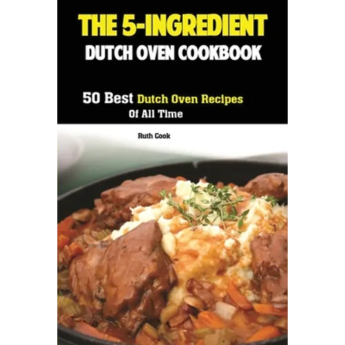 The 5-Ingredient Dutch Oven Cookbook: 50 Best Dutch Oven Recipes Of All Time