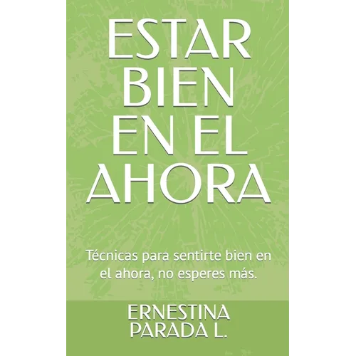 Estar Bien En El Ahora: Técnicas para sentirte bien en el ahora, no esperes más.