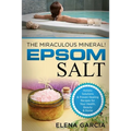 Epsom Salt: The Miraculous Mineral!: Holistic Solutions & Proven Healing Recipes for Health, Beauty & Home