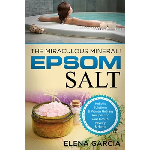 Epsom Salt: The Miraculous Mineral!: Holistic Solutions & Proven Healing Recipes for Health, Beauty & Home
