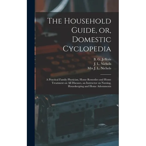 The Household Guide, or, Domestic Cyclopedia [microform]: a Practical Family Physician, Home Remedies and Home Treatment on All Diseases, an Instructo