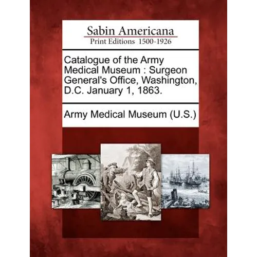 Catalogue of the Army Medical Museum: Surgeon General's Office, Washington, D.C. January 1, 1863.