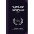 The Register of John Le Romeyn, Lord Archbishop of York, 1286-1296 .. Volume 128