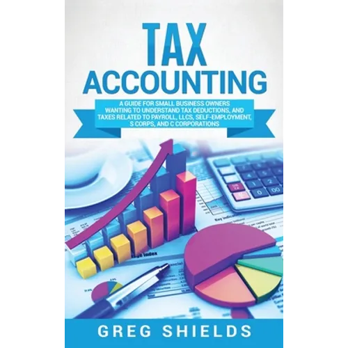 Tax Accounting: A Guide for Small Business Owners Wanting to Understand Tax Deductions, and Taxes Related to Payroll, LLCs, Self-Employment, S Corps,
