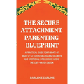 The Secure Attachment Parenting Blueprint: A Practical Guide for Parents of Ages 0-12 to Foster Lifelong Security and Emotional Intelligence Using the