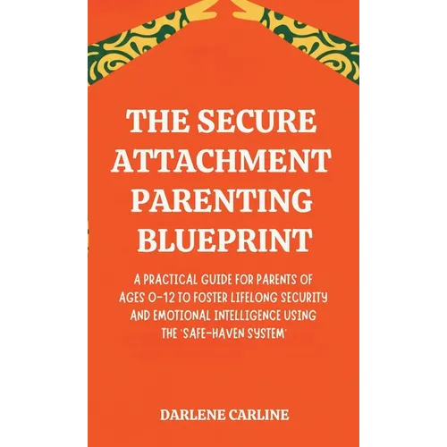 The Secure Attachment Parenting Blueprint: A Practical Guide for Parents of Ages 0-12 to Foster Lifelong Security and Emotional Intelligence Using the