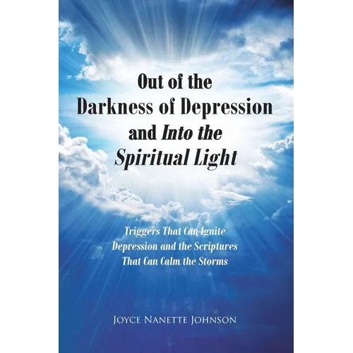 Out of the Darkness of Depression and Into the Spiritual Light: Triggers That Can Ignite Depression and the Scriptures That Can Calm the Storms