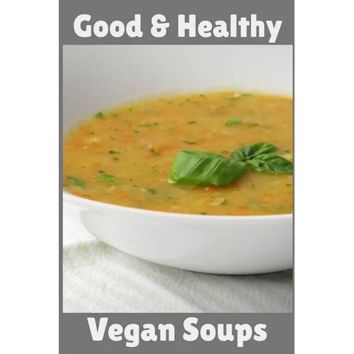 Good & Healthy Vegan Soups: Vegan Recipe Cookbook For Vegetarians, Raw Food Enthusiast, Vegan Athletes and People Who Love Plant-Based Eating.
