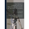 The Probate Jurisdiction and Practice in the Courts of the State of Illinois: Containing the Law of Wills, of Administration and of Guardian and Ward