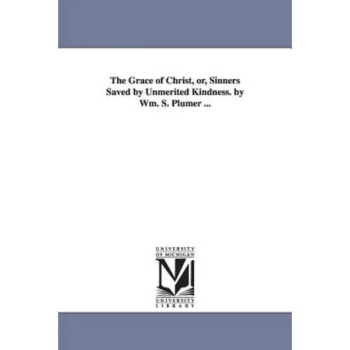 The Grace of Christ, or, Sinners Saved by Unmerited Kindness. by Wm. S. Plumer ...