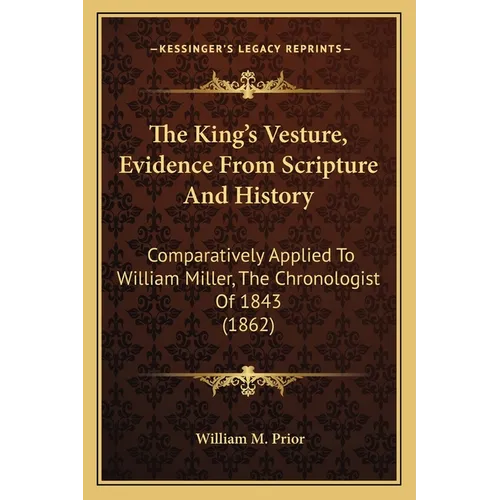 The King's Vesture, Evidence From Scripture And History: Comparatively Applied To William Miller, The Chronologist Of 1843 (1862)