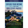 Explode Your Income with Better Real Estate Photos: How to take photos that will connect with your buyer, make your seller think you are a rock star,