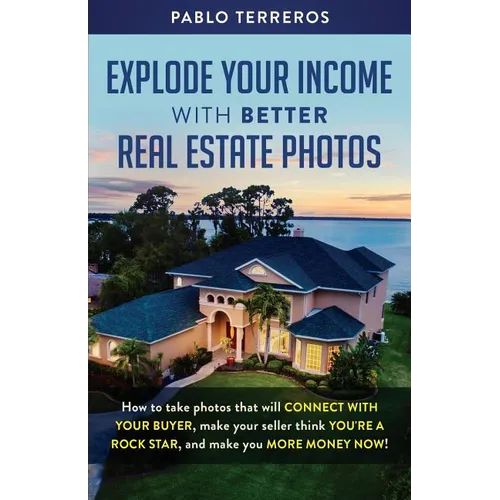 Explode Your Income with Better Real Estate Photos: How to take photos that will connect with your buyer, make your seller think you are a rock star,