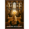 Why I Stayed Catholic: How Faith, Doubts, and Life's Trials Drew Me Deeper Into the Church