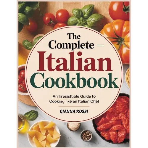 The Complete Italian Cookbook: An Irresistible Guide to Cooking Like an Italian Chef