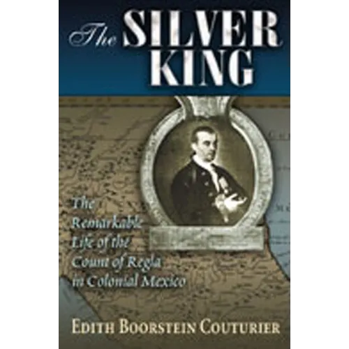The Silver King: The Remarkable Life of the Count of Regla in Colonial Mexico