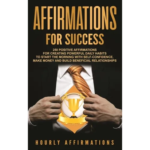 Affirmations for Success: 250 Positive Affirmations for Creating Powerful Daily Habits to Start the Morning with Self-confidence, Make Money and Build
