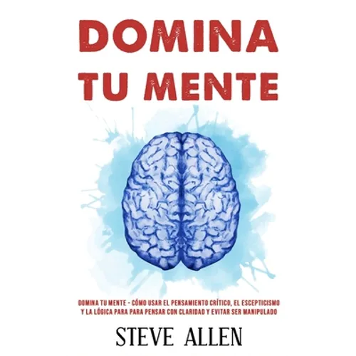 Domina tu mente - Cómo usar el pensamiento crítico, el escepticismo y la lógica para para pensar con claridad y evitar ser manipulado: Técnicas probad