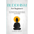 Buddhism for beginners: The Step-by-Step Guide to Overcome the Era of Anxiety and Stress Using Mindfulness Meditation and Zen Teachings