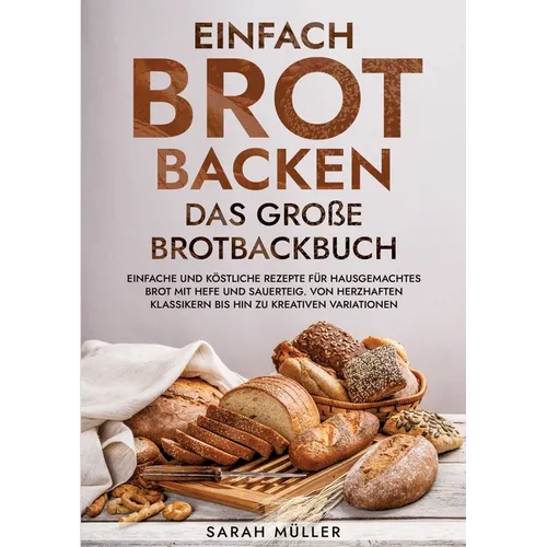 Einfach Brot Backen - Das große Brotbackbuch: Einfache und köstliche Rezepte für hausgemachtes Brot mit Hefe und Sauerteig. Von herzhaften Klassikern