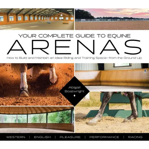 Your Complete Guide to Equine Arenas: How to Build and Maintain an Ideal Riding and Training Spaceâ "From the Ground Up