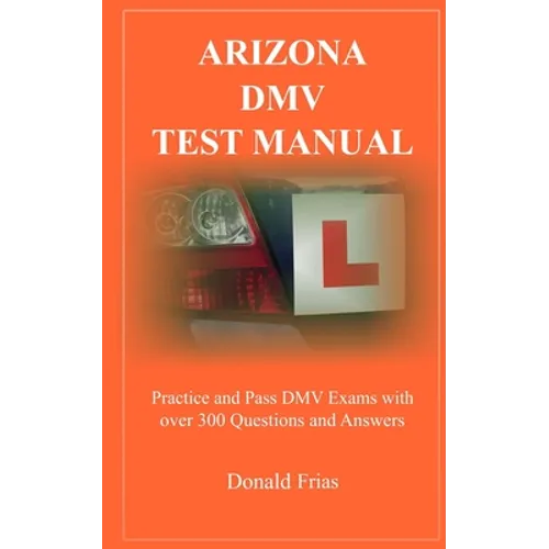 Arizona DMV Test Manual: Practice and Pass DMV Exams With Over 300 Questions And Answers