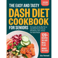 The Easy and Tasty DASH Diet Cookbook for Seniors: The Complete 30-Day Meal Plan to Lower Blood Pressure Naturally with Delicious, Quick, and Easy Low