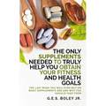 The Only Supplements You Need to Truly Help Achieve Your Fitness and Health Goals: The Last Book You Will Ever Need On What Supplements Are and Why Yo