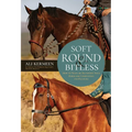 Soft, Round and Bitless: How to Train or Transition Your Horse for Competition and Pleasure