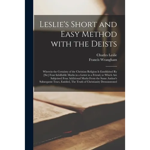 Leslie's Short and Easy Method With the Deists [microform]: Wherein the Certainty of the Christian Religion is Established Ry [sic] Four Infalliable M