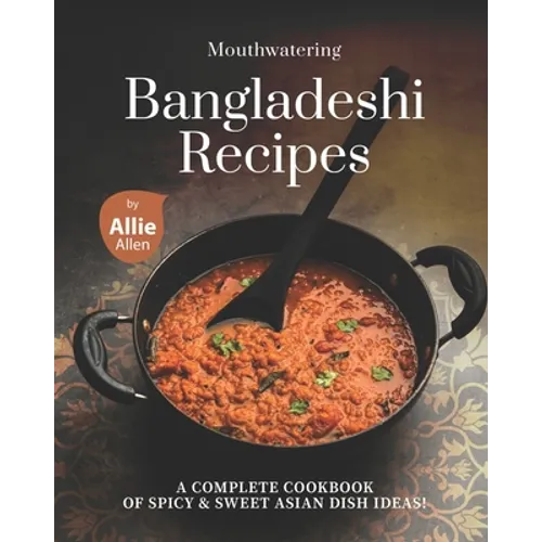 Mouthwatering Bangladeshi Recipes: A Complete Cookbook of Spicy & Sweet Asian Dish Ideas!