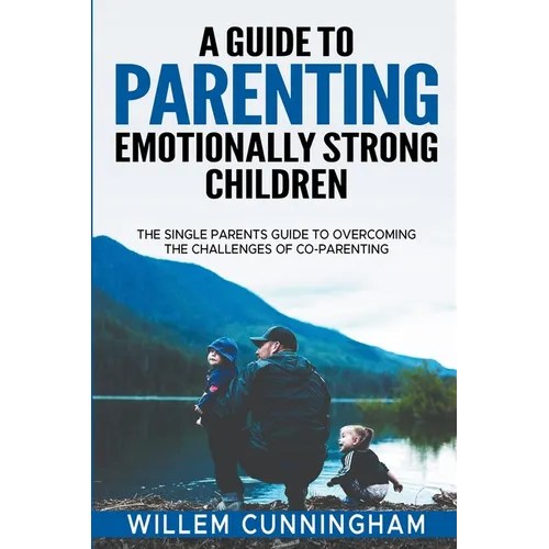 A Guide to Parenting Emotionally Strong Children - The Single Parents Guide to overcoming the challenges of Co - Parenting.
