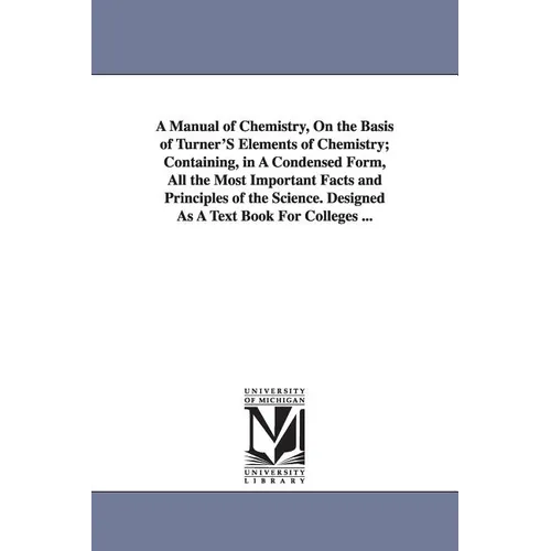 A Manual of Chemistry, On the Basis of Turner'S Elements of Chemistry; Containing, in A Condensed Form, All the Most Important Facts and Principles of