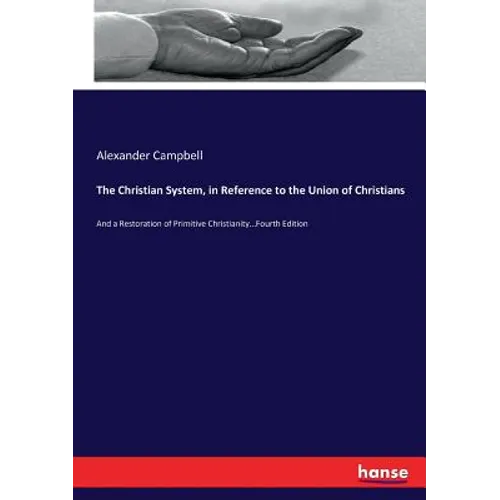The Christian System, in Reference to the Union of Christians: And a Restoration of Primitive Christianity...Fourth Edition