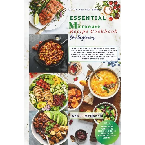 Quick And Satisfying Essential Microwave Recipe Cookbook For Beginners: A fast and easy meal plan guide with tested and tasty nutritious recipes for b