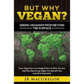 But Why Vegan? Seeing Veganism from Beyond the Surface: How Veganism is an Integral Part of Who You Are and How Becoming Vegan Can Benefit You and All