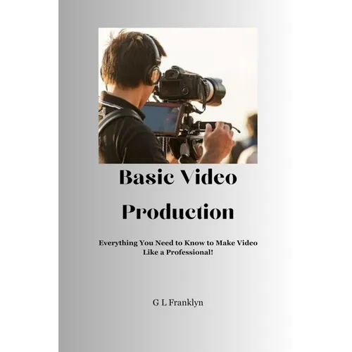 Basic Video Production: Everything You Need to Know to Make Video Like a Professional