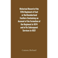 Historical Record of the Fifth Regiment of Foot, or Northumberland Fusiliers Containing an Account of the Formation of the Regiment in 1674, and of It