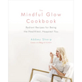The Mindful Glow Cookbook: Radiant Recipes for Being the Healthiest, Happiest You