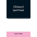 A Dictionary of Spanish Proverbs, Compiled from the best Authorities in the Spanish Language, Translated into English; with Explanatory Illustrations