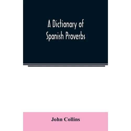 A Dictionary of Spanish Proverbs, Compiled from the best Authorities in the Spanish Language, Translated into English; with Explanatory Illustrations