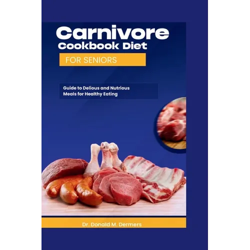 Carnivore Cookbook Diet For Seniors: Guide To Delicious And Nutritions Meals For Healthy Eating